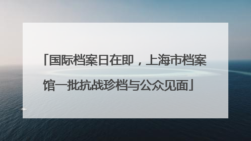 国际档案日在即，上海市档案馆一批抗战珍档与公众见面
